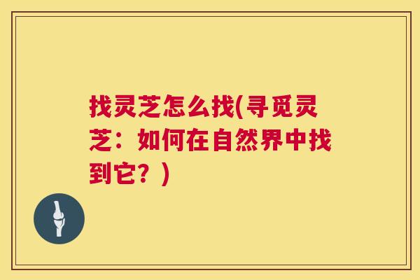 找灵芝怎么找(寻觅灵芝:如何在自然界中找到它?) 找灵芝怎么找(寻觅灵芝:如何在自然界中找到它?)