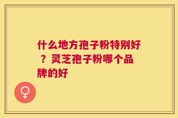 什么地方孢子粉特别好 ？灵芝孢子粉哪个品牌的好