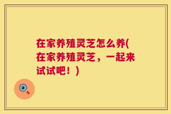 在家养殖灵芝怎么养(在家养殖灵芝，一起来试试吧！)