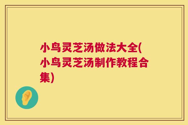 小鸟灵芝汤做法大全(小鸟灵芝汤制作教程合集) 小鸟灵芝汤做法大全(小鸟灵芝汤制作教程合集)