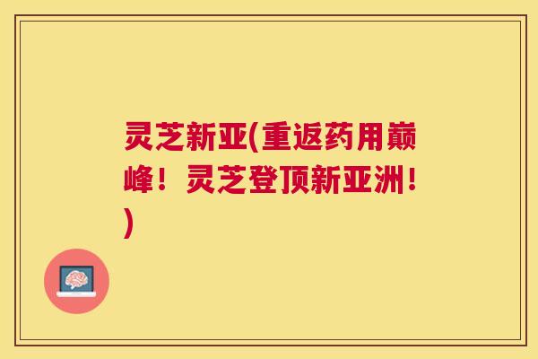 灵芝新亚(重返药用巅峰！灵芝登顶新亚洲！)