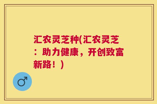 汇农灵芝种(汇农灵芝：助力健康，开创致富新路！)