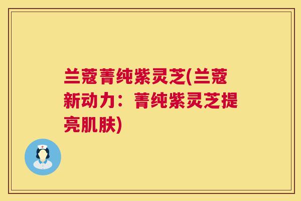 兰蔻菁纯紫灵芝(兰蔻新动力:菁纯紫灵芝提亮) 兰蔻菁纯紫灵芝(兰蔻新动力:菁纯紫灵芝提亮)