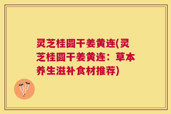 灵芝桂圆干姜黄连(灵芝桂圆干姜黄连:草本养生滋补食材推荐) 灵芝桂圆干姜黄连(灵芝桂圆干姜黄连:草本养生滋补食材推荐)