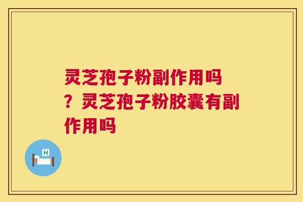 灵芝孢子粉副作用吗 ?灵芝孢子粉胶囊有副作用吗 灵芝孢子粉副作用吗 ?灵芝孢子粉胶囊有副作用吗