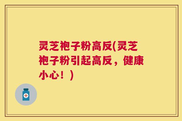 灵芝袍子粉高反(灵芝袍子粉引起高反,健康小心!) 灵芝袍子粉高反(灵芝袍子粉引起高反,健康小心!)