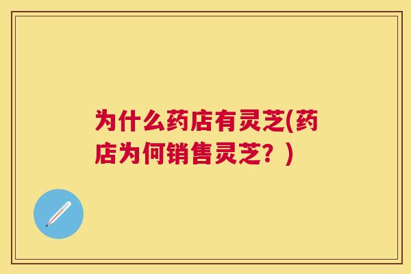 为什么药店有灵芝(药店为何销售灵芝？)