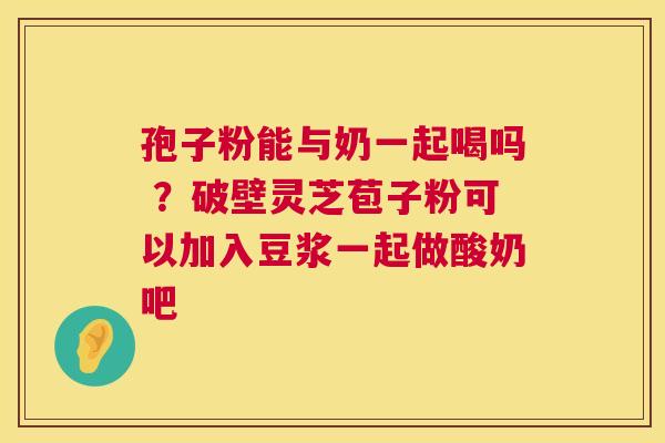 孢子粉能与奶一起喝吗 ?破壁灵芝苞子粉可以加入豆浆一起做酸奶吧 孢子粉能与奶一起喝吗 ?破壁灵芝苞子粉可以加入豆浆一起做酸奶吧