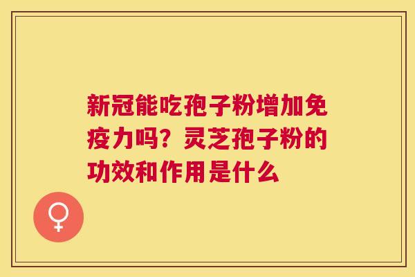新冠能吃孢子粉增加免疫力吗？灵芝孢子粉的功效和作用是什么