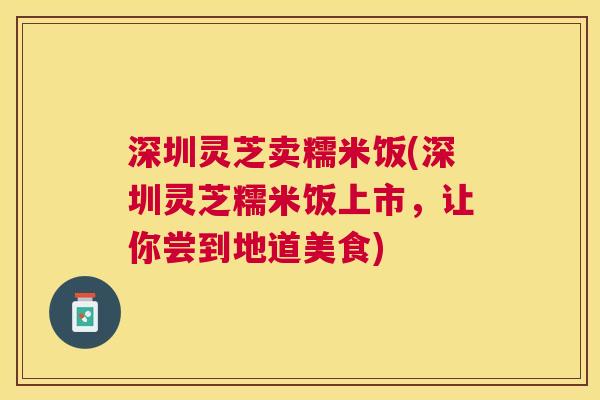 深圳灵芝卖糯米饭(深圳灵芝糯米饭上市，让你尝到地道美食)