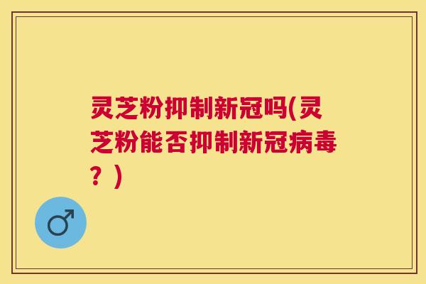 灵芝粉抑制新冠吗(灵芝粉能否抑制新冠?) 灵芝粉抑制新冠吗(灵芝粉能否抑制新冠?)