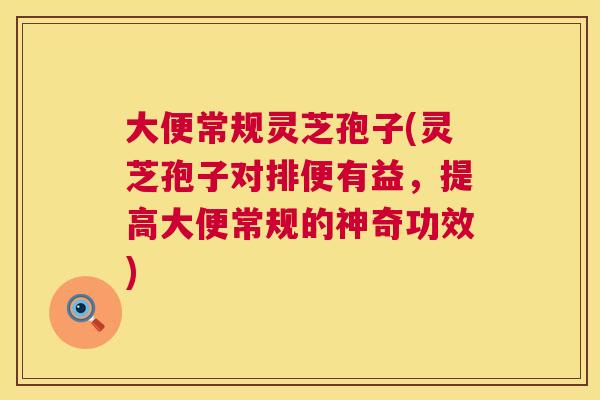 大便常规灵芝孢子(灵芝孢子对排便有益,提高大便常规的神奇功效) 大便常规灵芝孢子(灵芝孢子对排便有益,提高大便常规的神奇功效)