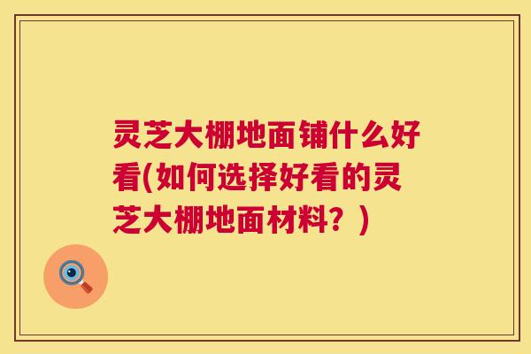 灵芝大棚地面铺什么好看(如何选择好看的灵芝大棚地面材料?) 灵芝大棚地面铺什么好看(如何选择好看的灵芝大棚地面材料?)