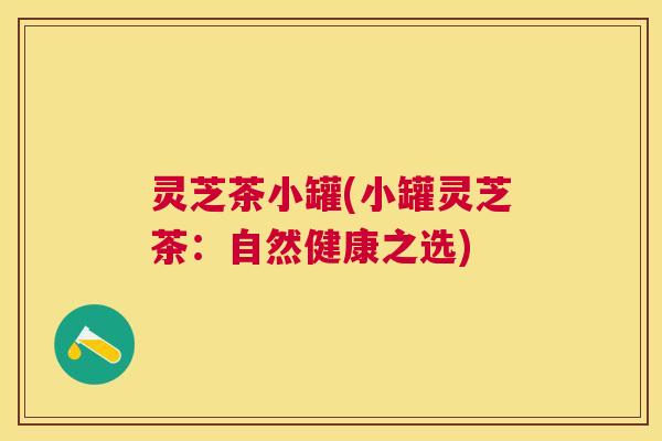 灵芝茶小罐(小罐灵芝茶:自然健康之选) 灵芝茶小罐(小罐灵芝茶:自然健康之选)