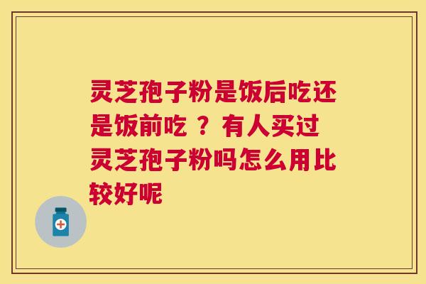 灵芝孢子粉是饭后吃还是饭前吃 ？有人买过灵芝孢子粉吗怎么用比较好呢