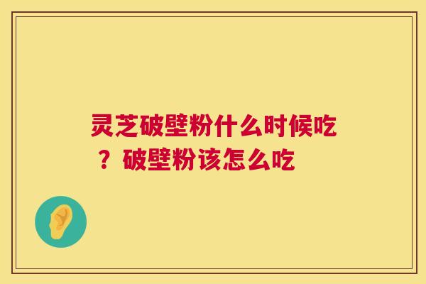 灵芝破壁粉什么时候吃 ?破壁粉该怎么吃 灵芝破壁粉什么时候吃 ?破壁粉该怎么吃