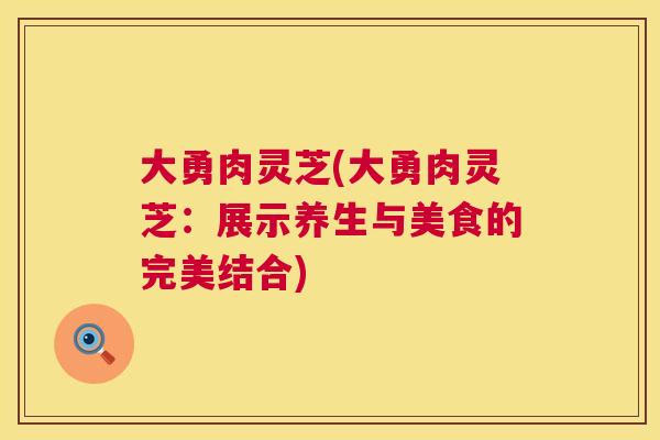 大勇肉灵芝(大勇肉灵芝：展示养生与美食的完美结合)