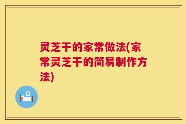 灵芝干的家常做法(家常灵芝干的简易制作方法)