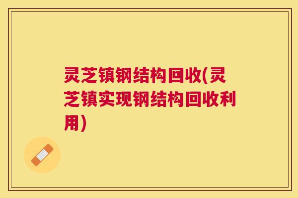 灵芝镇钢结构回收(灵芝镇实现钢结构回收利用) 灵芝镇钢结构回收(灵芝镇实现钢结构回收利用)