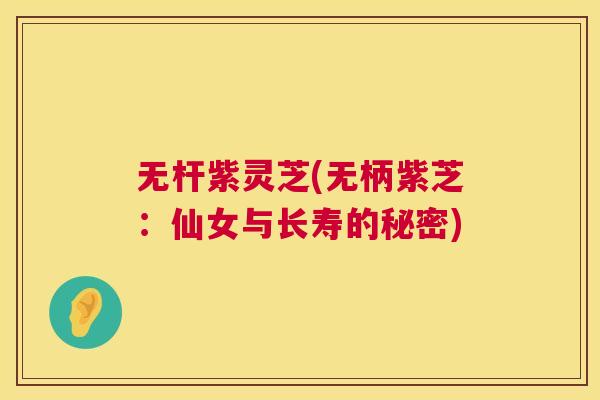 无杆紫灵芝(无柄紫芝:仙女与长寿的秘密) 无杆紫灵芝(无柄紫芝:仙女与长寿的秘密)