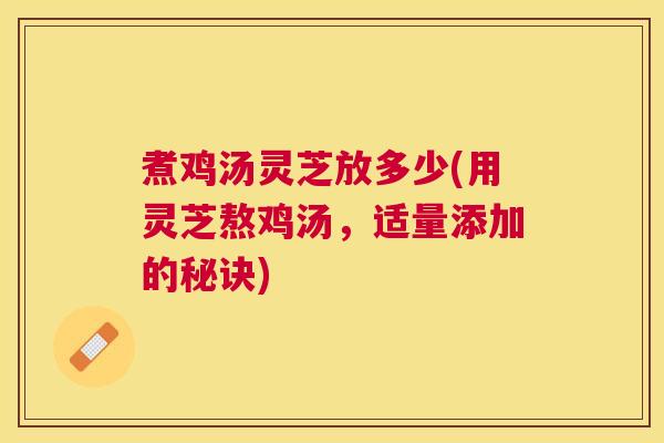 煮鸡汤灵芝放多少(用灵芝熬鸡汤,适量添加的秘诀) 煮鸡汤灵芝放多少(用灵芝熬鸡汤,适量添加的秘诀)