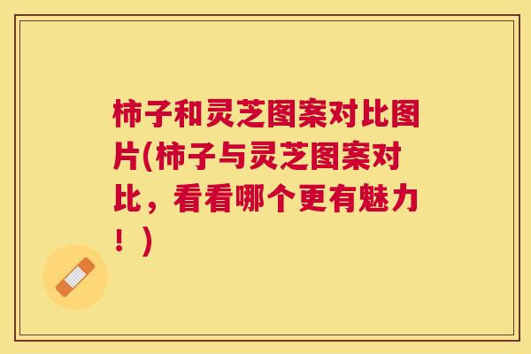 柿子和灵芝图案对比图片(柿子与灵芝图案对比,看看哪个更有魅力!) 柿子和灵芝图案对比图片(柿子与灵芝图案对比,看看哪个更有魅力!)