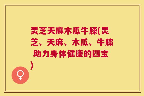 灵芝天麻木瓜牛膝(灵芝、天麻、木瓜、牛膝 助力身体健康的四宝)