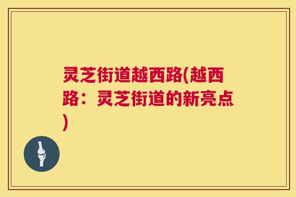 灵芝街道越西路(越西路:灵芝街道的新亮点) 灵芝街道越西路(越西路:灵芝街道的新亮点)