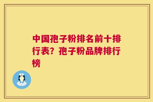 中国孢子粉排名前十排行表?孢子粉品牌排行榜 中国孢子粉排名前十排行表?孢子粉品牌排行榜