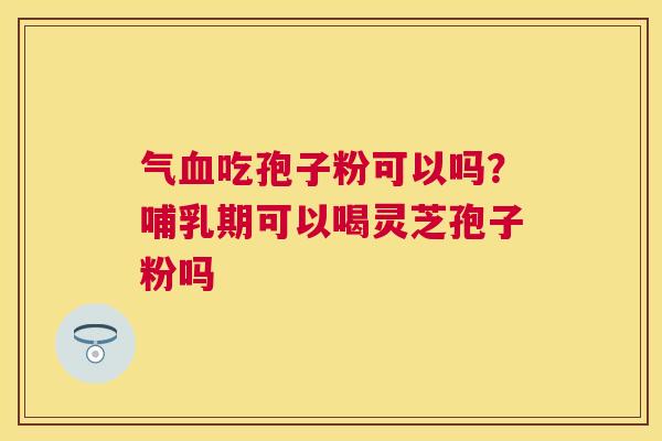 气吃孢子粉可以吗?哺乳期可以喝灵芝孢子粉吗 气吃孢子粉可以吗?哺乳期可以喝灵芝孢子粉吗