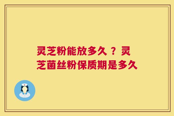 灵芝粉能放多久 ？灵芝菌丝粉保质期是多久