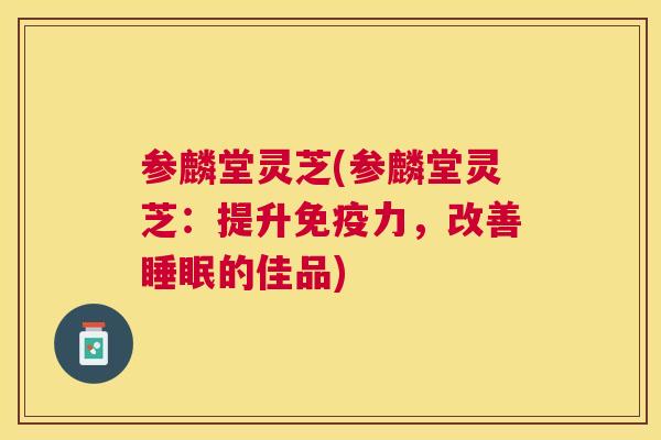 参麟堂灵芝(参麟堂灵芝:提升免疫力,改善的佳品) 参麟堂灵芝(参麟堂灵芝:提升免疫力,改善的佳品)