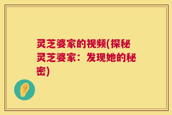 灵芝婆家的视频(探秘灵芝婆家:发现她的秘密) 灵芝婆家的视频(探秘灵芝婆家:发现她的秘密)