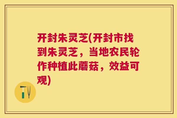开封朱灵芝(开封市找到朱灵芝，当地农民轮作种植此蘑菇，效益可观)
