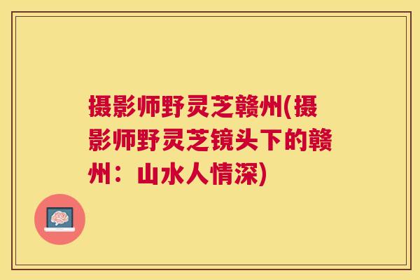 摄影师野灵芝赣州(摄影师野灵芝镜头下的赣州:山水人情深) 摄影师野灵芝赣州(摄影师野灵芝镜头下的赣州:山水人情深)