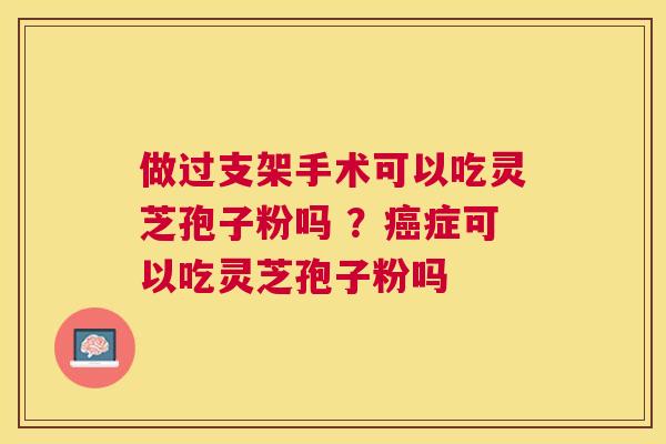 做过支架手术可以吃灵芝孢子粉吗 ？症可以吃灵芝孢子粉吗