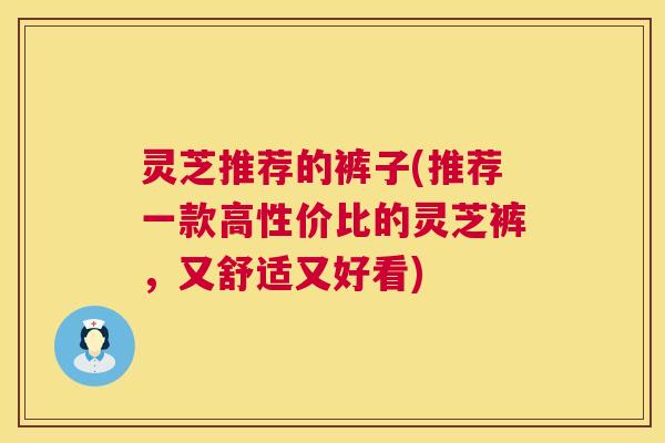 灵芝推荐的裤子(推荐一款高性价比的灵芝裤，又舒适又好看)