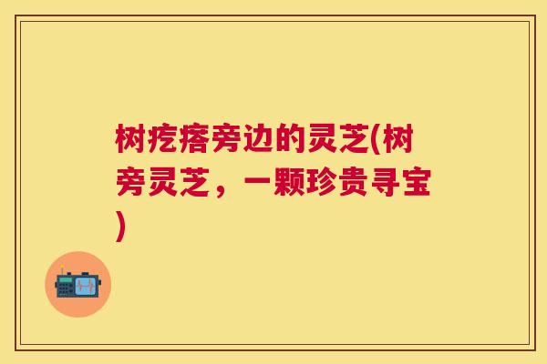树疙瘩旁边的灵芝(树旁灵芝，一颗珍贵寻宝)