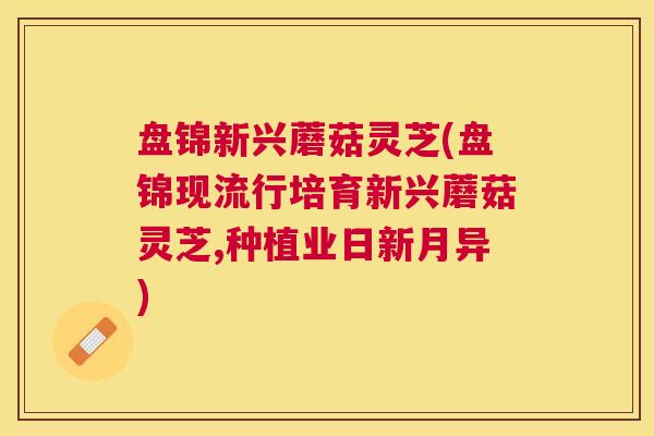 盘锦新兴蘑菇灵芝(盘锦现流行培育新兴蘑菇灵芝,种植业日新月异) 盘锦新兴蘑菇灵芝(盘锦现流行培育新兴蘑菇灵芝,种植业日新月异)