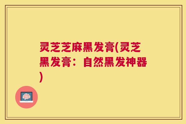 灵芝芝麻黑发膏(灵芝黑发膏:自然黑发神器) 灵芝芝麻黑发膏(灵芝黑发膏:自然黑发神器)