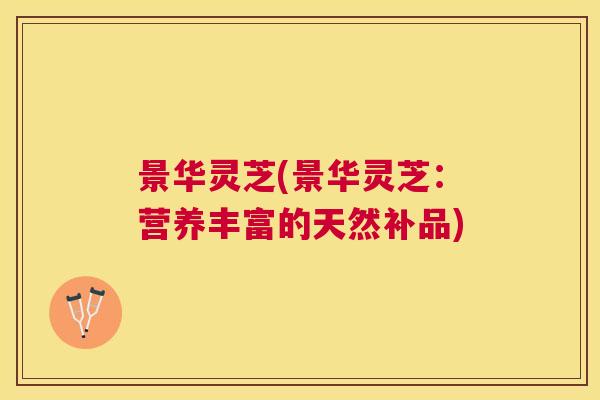景华灵芝(景华灵芝：营养丰富的天然补品)