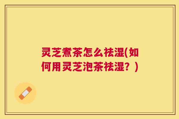 灵芝煮茶怎么祛湿(如何用灵芝泡茶祛湿?) 灵芝煮茶怎么祛湿(如何用灵芝泡茶祛湿?)