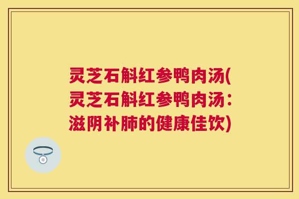 灵芝石斛红参鸭肉汤(灵芝石斛红参鸭肉汤：滋阴补的健康佳饮)