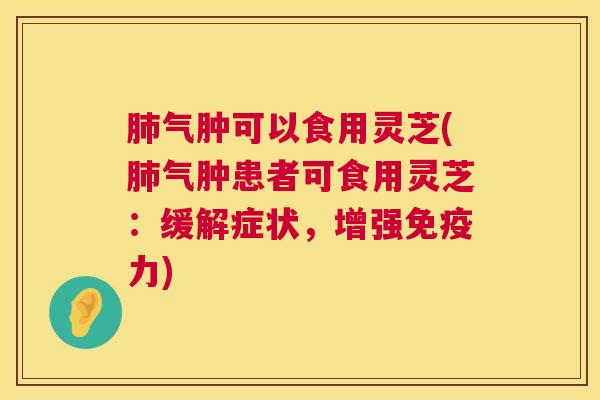 气肿可以食用灵芝(气肿患者可食用灵芝:缓解症状,增强免疫力) 气肿可以食用灵芝(气肿患者可食用灵芝:缓解症状,增强免疫力)
