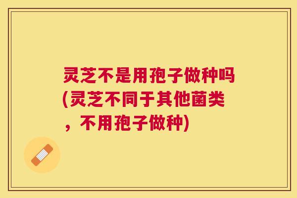 灵芝不是用孢子做种吗(灵芝不同于其他菌类，不用孢子做种)