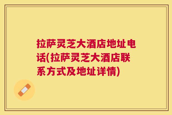 拉萨灵芝大酒店地址电话(拉萨灵芝大酒店联系方式及地址详情) 拉萨灵芝大酒店地址电话(拉萨灵芝大酒店联系方式及地址详情)
