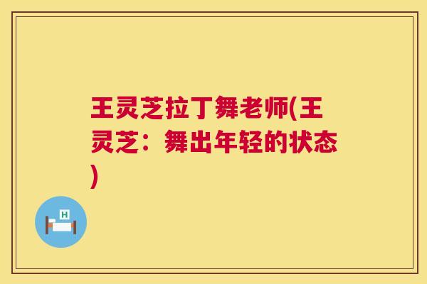 王灵芝拉丁舞老师(王灵芝:舞出年轻的状态) 王灵芝拉丁舞老师(王灵芝:舞出年轻的状态)