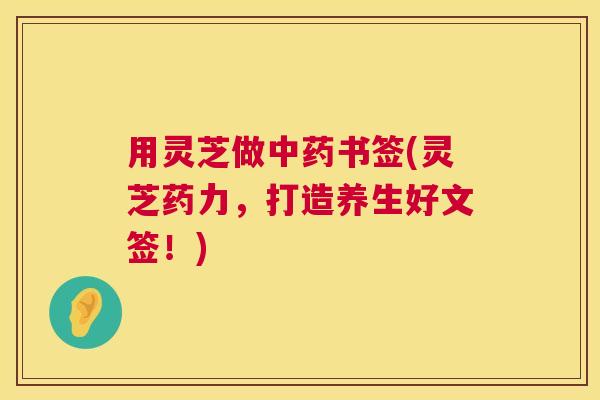 用灵芝做书签(灵芝药力,打造养生好文签!) 用灵芝做书签(灵芝药力,打造养生好文签!)