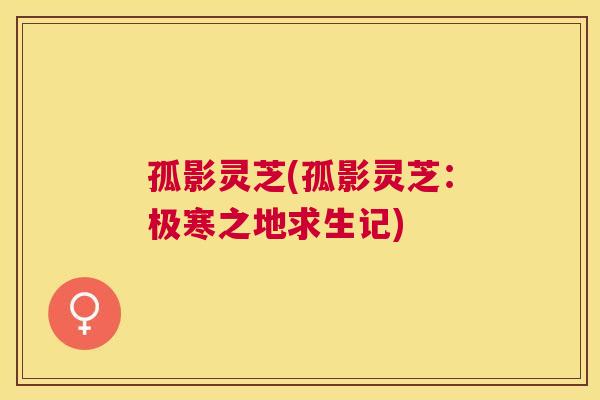 孤影灵芝(孤影灵芝:极寒之地求生记) 孤影灵芝(孤影灵芝:极寒之地求生记)