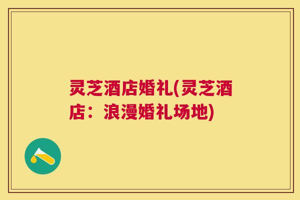 灵芝酒店婚礼(灵芝酒店：浪漫婚礼场地)
